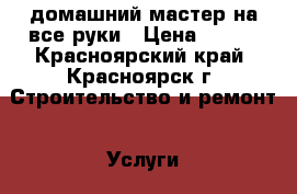 домашний мастер на все руки › Цена ­ 300 - Красноярский край, Красноярск г. Строительство и ремонт » Услуги   . Красноярский край